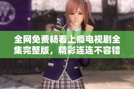 全网免费畅看上瘾电视剧全集完整版，精彩连连不容错过