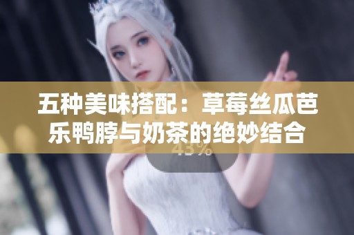 五种美味搭配：草莓丝瓜芭乐鸭脖与奶茶的绝妙结合