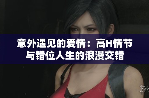 意外遇见的爱情：高H情节与错位人生的浪漫交错