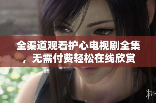 全渠道观看护心电视剧全集，无需付费轻松在线欣赏