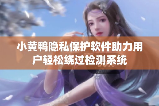 小黄鸭隐私保护软件助力用户轻松绕过检测系统