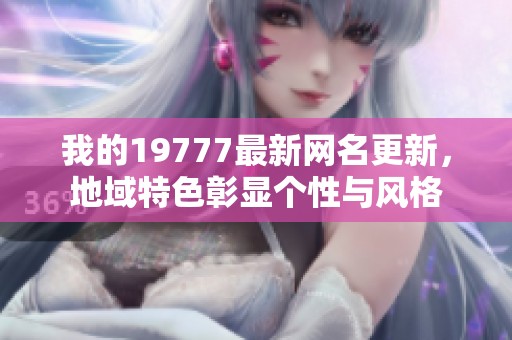 我的19777最新网名更新，地域特色彰显个性与风格