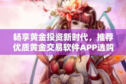 畅享黄金投资新时代，推荐优质黄金交易软件APP选购指南