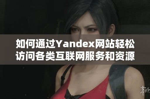 如何通过Yandex网站轻松访问各类互联网服务和资源