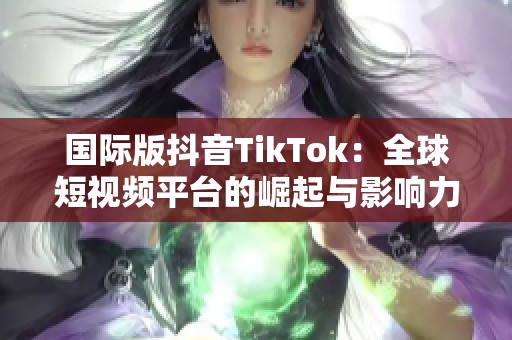 国际版抖音TikTok：全球短视频平台的崛起与影响力解析