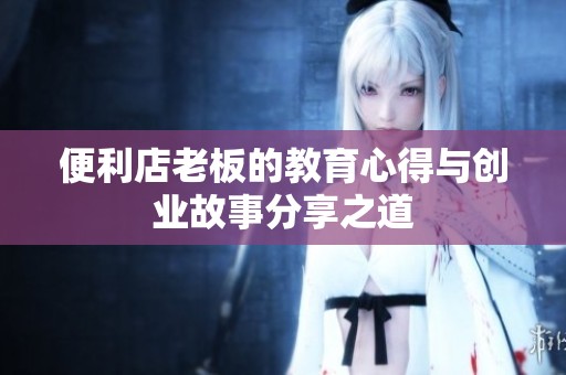 便利店老板的教育心得与创业故事分享之道