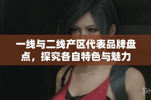 一线与二线产区代表品牌盘点，探究各自特色与魅力