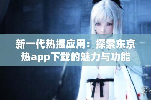 新一代热播应用：探索东京热app下载的魅力与功能