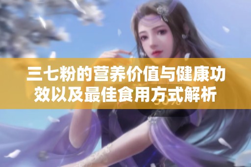 三七粉的营养价值与健康功效以及最佳食用方式解析