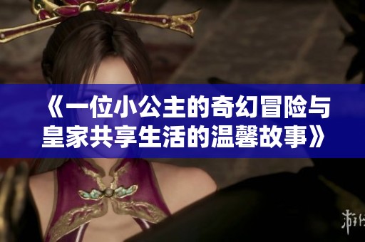 《一位小公主的奇幻冒险与皇家共享生活的温馨故事》