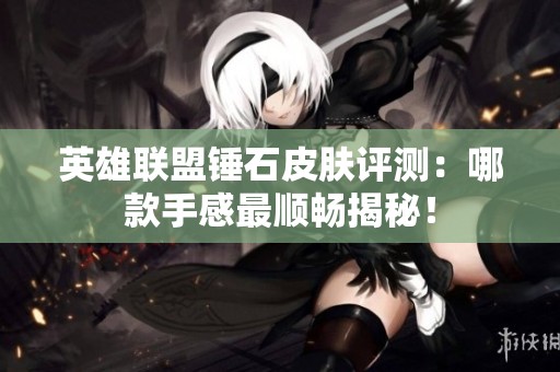 英雄联盟锤石皮肤评测：哪款手感最顺畅揭秘！