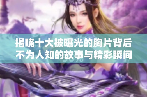 揭晓十大被曝光的胸片背后不为人知的故事与精彩瞬间