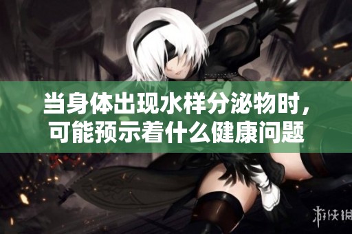 当身体出现水样分泌物时，可能预示着什么健康问题