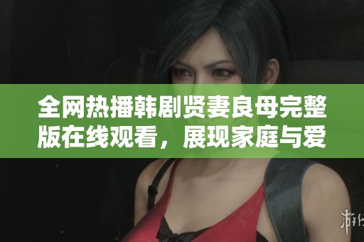 全网热播韩剧贤妻良母完整版在线观看，展现家庭与爱情的纠葛