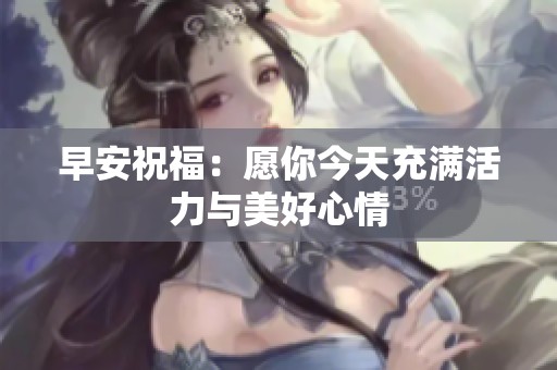 早安祝福：愿你今天充满活力与美好心情