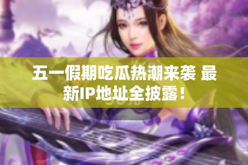 五一假期吃瓜热潮来袭 最新IP地址全披露！