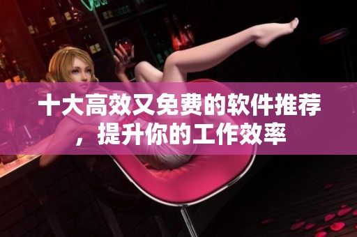 十大高效又免费的软件推荐，提升你的工作效率