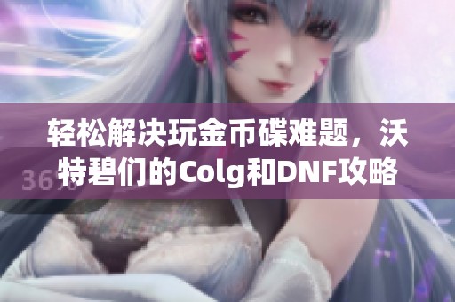 轻松解决玩金币碟难题，沃特碧们的Colg和DNF攻略分享