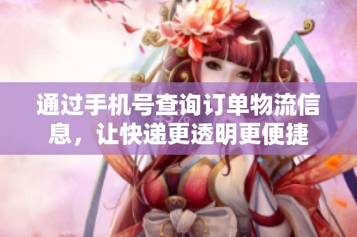 通过手机号查询订单物流信息，让快递更透明更便捷