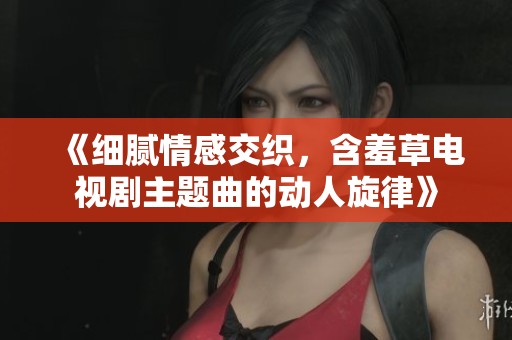 《细腻情感交织，含羞草电视剧主题曲的动人旋律》