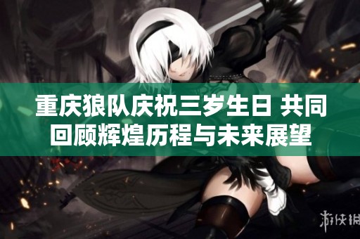 重庆狼队庆祝三岁生日 共同回顾辉煌历程与未来展望