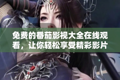 免费的番茄影视大全在线观看，让你轻松享受精彩影片