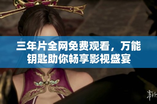 三年片全网免费观看，万能钥匙助你畅享影视盛宴