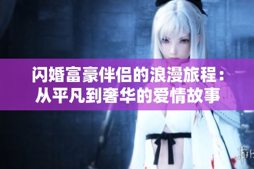 闪婚富豪伴侣的浪漫旅程：从平凡到奢华的爱情故事