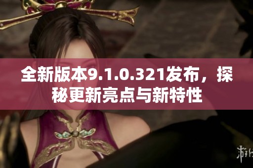 全新版本9.1.0.321发布，探秘更新亮点与新特性