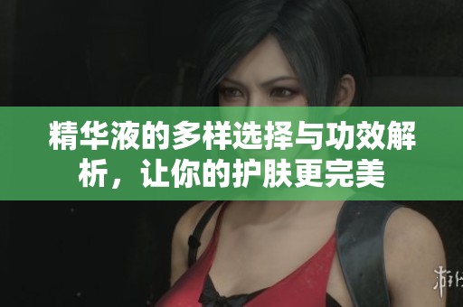 精华液的多样选择与功效解析，让你的护肤更完美