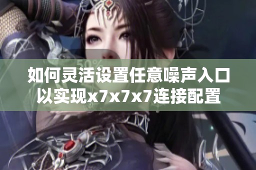 如何灵活设置任意噪声入口以实现x7x7x7连接配置