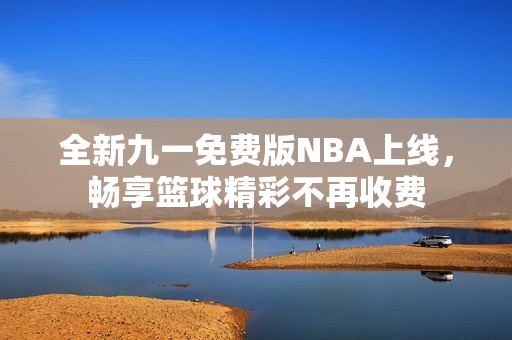 全新九一免费版NBA上线，畅享篮球精彩不再收费