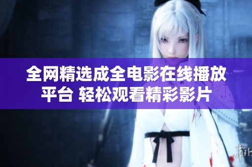 全网精选成全电影在线播放平台 轻松观看精彩影片