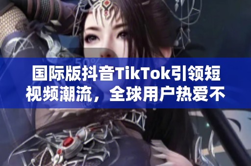 国际版抖音TikTok引领短视频潮流，全球用户热爱不断攀升