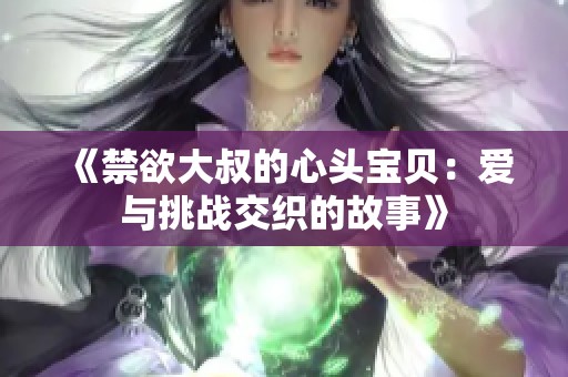 《禁欲大叔的心头宝贝：爱与挑战交织的故事》