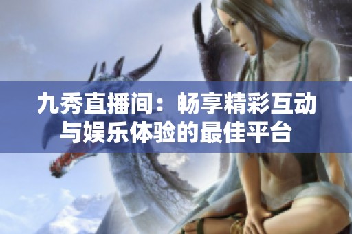九秀直播间：畅享精彩互动与娱乐体验的最佳平台