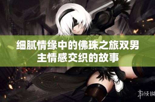 细腻情缘中的佛珠之旅双男主情感交织的故事