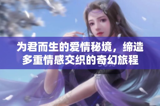 为君而生的爱情秘境，缔造多重情感交织的奇幻旅程