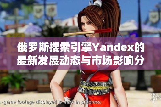 俄罗斯搜索引擎Yandex的最新发展动态与市场影响分析