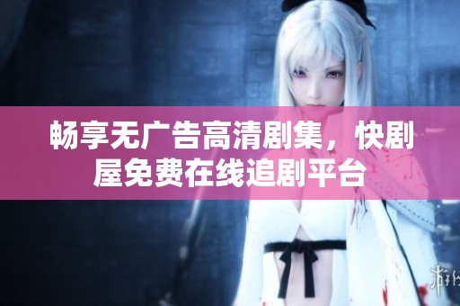 畅享无广告高清剧集，快剧屋免费在线追剧平台