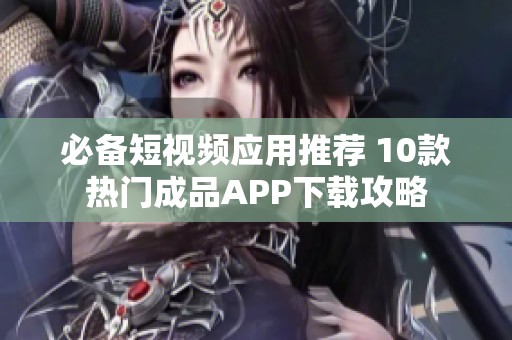 必备短视频应用推荐 10款热门成品APP下载攻略