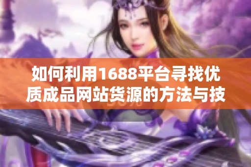 如何利用1688平台寻找优质成品网站货源的方法与技巧