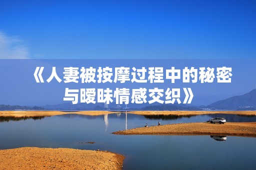 《人妻被按摩过程中的秘密与暧昧情感交织》