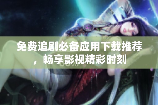免费追剧必备应用下载推荐，畅享影视精彩时刻