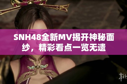SNH48全新MV揭开神秘面纱，精彩看点一览无遗