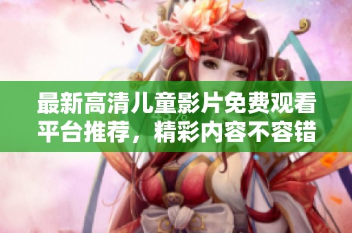 最新高清儿童影片免费观看平台推荐，精彩内容不容错过