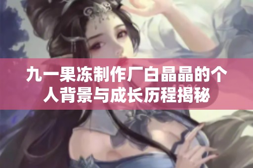 九一果冻制作厂白晶晶的个人背景与成长历程揭秘