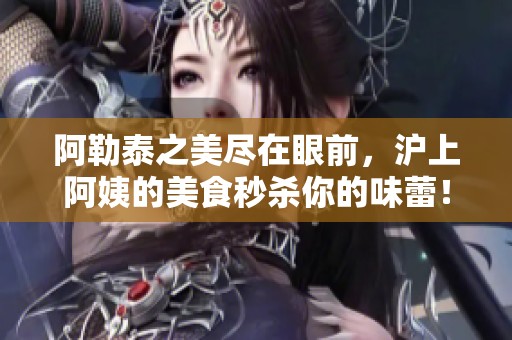 阿勒泰之美尽在眼前，沪上阿姨的美食秒杀你的味蕾！