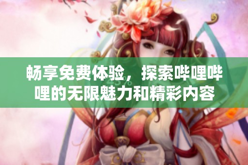 畅享免费体验，探索哔哩哔哩的无限魅力和精彩内容