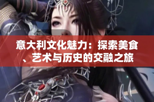 意大利文化魅力：探索美食、艺术与历史的交融之旅